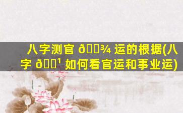 八字测官 🌾 运的根据(八字 🌹 如何看官运和事业运)